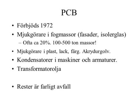 PCB Förbjöds 1972 Mjukgörare i fogmassor (fasader, isolerglas) –Ofta ca 20%. 100-500 ton massor! Mjukgörare i plast, lack, färg. Akrydurgolv. Kondensatorer.