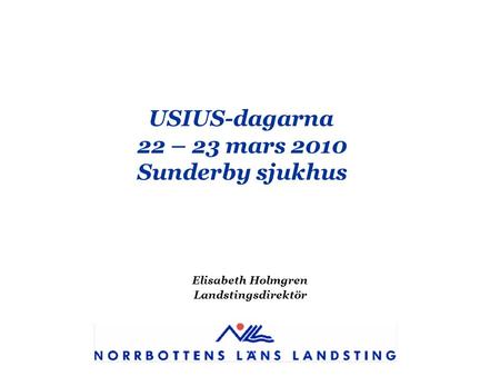 USIUS-dagarna 22 – 23 mars 2010 Sunderby sjukhus Elisabeth Holmgren Landstingsdirektör.