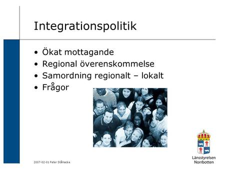 2007-02-01 Peter Stålnacke Integrationspolitik Ökat mottagande Regional överenskommelse Samordning regionalt – lokalt Frågor.
