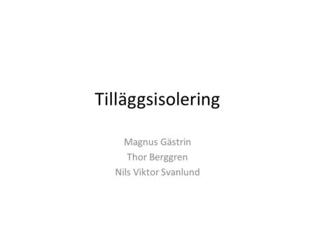 Tilläggsisolering Magnus Gästrin Thor Berggren Nils Viktor Svanlund.
