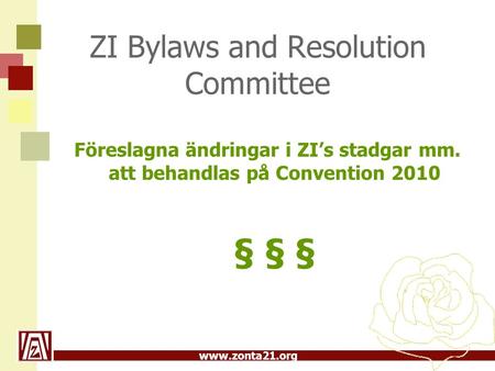 Www.zonta21.org ZI Bylaws and Resolution Committee Föreslagna ändringar i ZI’s stadgar mm. att behandlas på Convention 2010 § § §