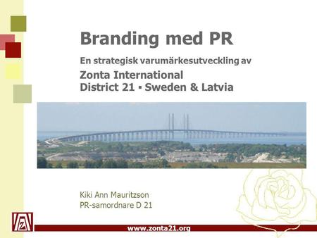 www.zonta21.org Branding med PR En strategisk varumärkesutveckling av Zonta International District 21 ▪ Sweden & Latvia Kiki Ann Mauritzson PR-samordnare.