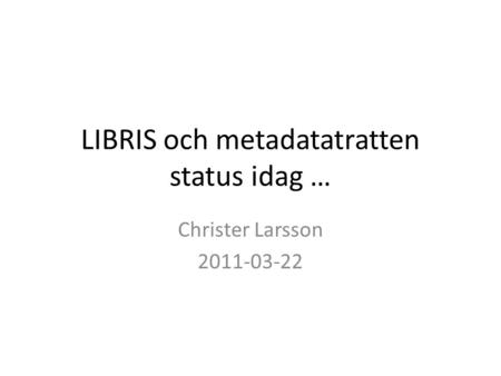 LIBRIS och metadatatratten status idag … Christer Larsson 2011-03-22.