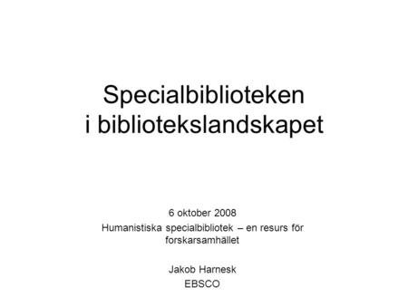 Specialbiblioteken i bibliotekslandskapet 6 oktober 2008 Humanistiska specialbibliotek – en resurs för forskarsamhället Jakob Harnesk EBSCO.