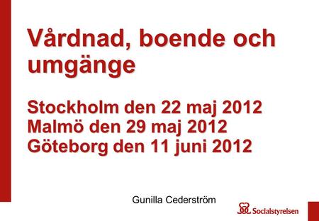 Vårdnad, boende och umgänge Stockholm den 22 maj 2012 Malmö den 29 maj 2012 Göteborg den 11 juni 2012 Gunilla Cederström.
