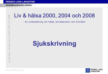 Kapitel 12 November 2008/Leif Carlsson Sjukskrivning Liv & hälsa i Örebro län år 2000, 2004 och 2008 Liv & hälsa 2008 Liv & hälsa 2000, 2004 och 2008 -