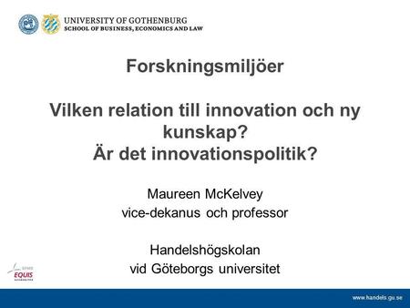 Www.handels.gu.se Forskningsmiljöer Vilken relation till innovation och ny kunskap? Är det innovationspolitik? Maureen McKelvey vice-dekanus och professor.