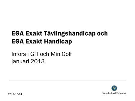 EGA Exakt Tävlingshandicap och EGA Exakt Handicap Införs i GIT och Min Golf januari 2013 2012-10-04.