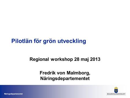 Näringsdepartementet Pilotlän för grön utveckling Regional workshop 28 maj 2013 Fredrik von Malmborg, Näringsdepartementet.