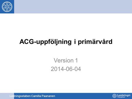 ACG-uppföljning i primärvård Version 1 2014-06-04 Ledningsstaben Camilla Paananen.