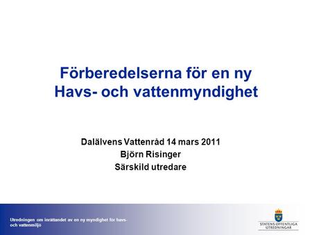 Utredningen om inrättandet av en ny myndighet för havs- och vattenmiljö Förberedelserna för en ny Havs- och vattenmyndighet Dalälvens Vattenråd 14 mars.