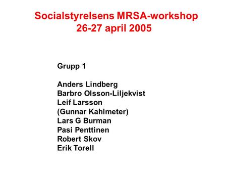 Socialstyrelsens MRSA-workshop 26-27 april 2005 Grupp 1 Anders Lindberg Barbro Olsson-Liljekvist Leif Larsson (Gunnar Kahlmeter) Lars G Burman Pasi Penttinen.