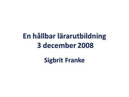 En hållbar lärarutbildning 3 december 2008 Sigbrit Franke.