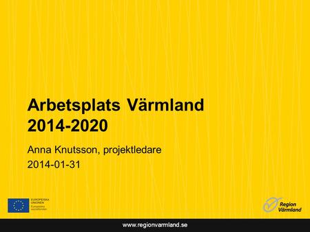 Www.regionvarmland.se Arbetsplats Värmland 2014-2020 Anna Knutsson, projektledare 2014-01-31.