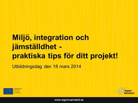 Www.regionvarmland.se Miljö, integration och jämställdhet - praktiska tips för ditt projekt! Utbildningsdag den 18 mars 2014.