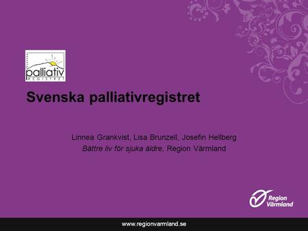 Www.regionvarmland.se Svenska palliativregistret Linnea Grankvist, Lisa Brunzell, Josefin Hellberg Bättre liv för sjuka äldre, Region Värmland.
