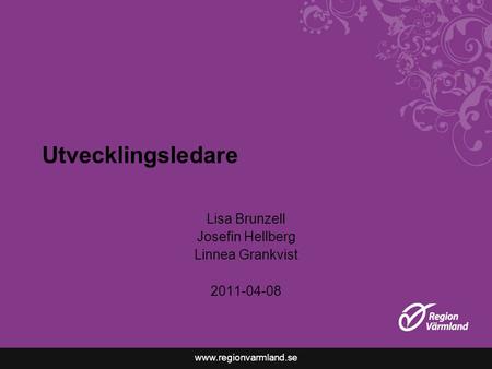 Www.regionvarmland.se Utvecklingsledare Lisa Brunzell Josefin Hellberg Linnea Grankvist 2011-04-08.