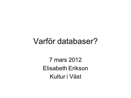 Varför databaser? 7 mars 2012 Elisabeth Erikson Kultur i Väst.