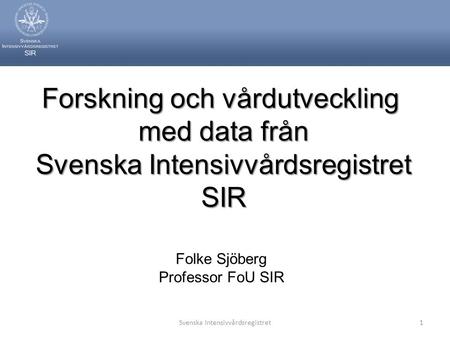 Svenska Intensivvårdsregistret1 Forskning och vårdutveckling med data från Svenska Intensivvårdsregistret SIR Folke Sjöberg Professor FoU SIR.