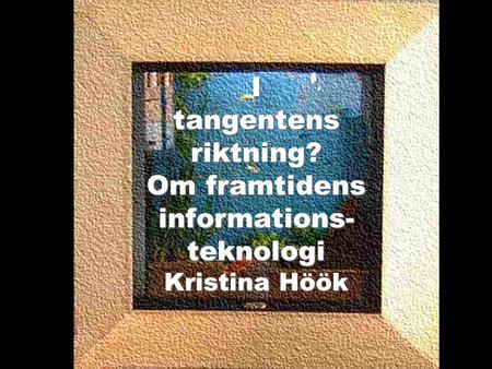 I tangentens riktning? Om framtidens informations- teknologi Kristina Höök.