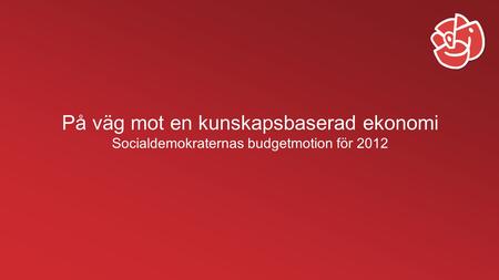 På väg mot en kunskapsbaserad ekonomi Socialdemokraternas budgetmotion för 2012.