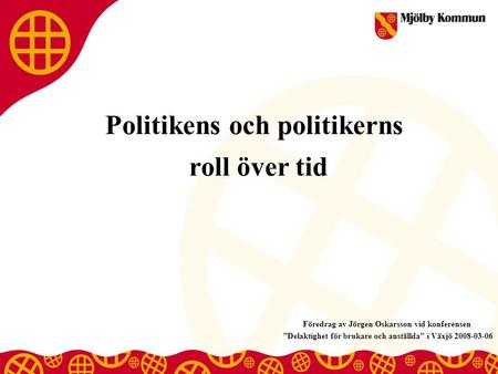 Politikens och politikerns roll över tid Föredrag av Jörgen Oskarsson vid konferensen ”Delaktighet för brukare och anställda” i Växjö 2008-03-06.