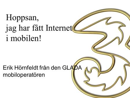 Hoppsan, jag har fått Internet i mobilen! Erik Hörnfeldt från den GLADA mobiloperatören.