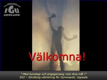 ”-Med kunskap och engagemang mot dina mål !” IGU – Idrottslig utbildning för Gymnasiet, Uppsala Välkomna! Välkomna!