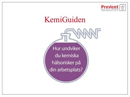 KemiGuiden. www.prevent.se/kemiguiden Viktigt att ha koll på kemikalierna Skydda de anställda mot ohälsa Minska risken för olyckor Följa lagar och föreskrifter.