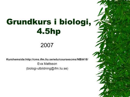 (biologi-utbildning@ifm.liu.se) Grundkurs i biologi, 4.5hp 2007 Kurshemsida:http://cms.ifm.liu.se/edu/coursescms/NBIA18/ Eva Mattsson (biologi-utbildning@ifm.liu.se)