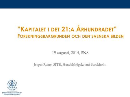 ”K APITALET I DET 21: A Å RHUNDRADET ” F ORSKNINGSBAKGRUNDEN OCH DEN SVENSKA BILDEN 19 augusti, 2014, SNS Jesper Roine, SITE, Handelshögskolan i Stockholm.