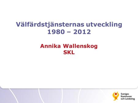 Välfärdstjänsternas utveckling 1980 – 2012 Annika Wallenskog SKL
