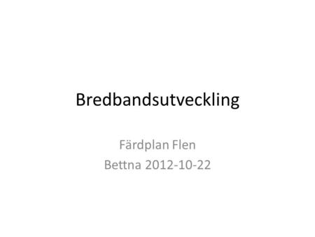 Färdplan Flen Bettna 2012-10-22 Bredbandsutveckling Färdplan Flen Bettna 2012-10-22.