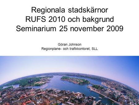 Regionala stadskärnor RUFS 2010 och bakgrund Seminarium 25 november 2009 Göran Johnson Regionplane- och trafikkontoret, SLL.