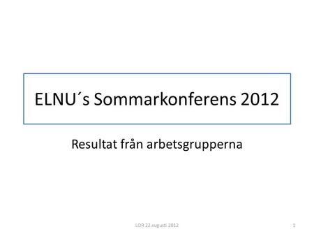 ELNU´s Sommarkonferens 2012 Resultat från arbetsgrupperna LOR 22 augusti 20121.