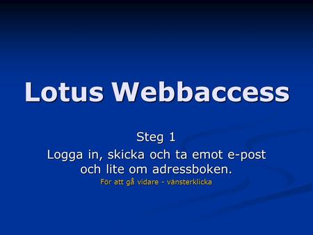 Lotus Webbaccess Steg 1 Logga in, skicka och ta emot e-post och lite om adressboken. För att gå vidare - vänsterklicka.