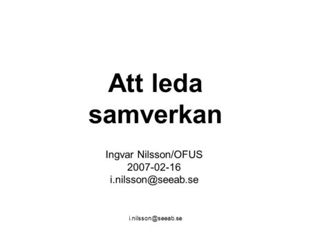 Ingvar Nilsson/OFUS 2007-02-16 i.nilsson@seeab.se Att leda samverkan Ingvar Nilsson/OFUS 2007-02-16 i.nilsson@seeab.se i.nilsson@seeab.se.