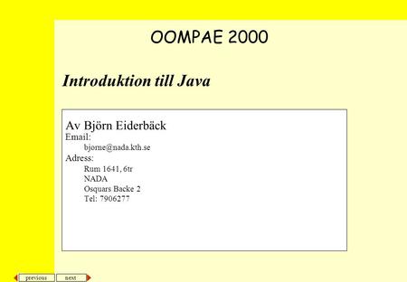 Next previous Introduktion till Java Av Björn Eiderbäck   Adress: Rum 1641, 6tr NADA Osquars Backe 2 Tel: 7906277 OOMPAE 2000.