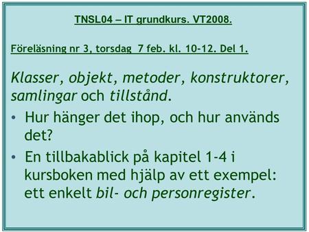 TNSL04 – IT grundkurs. VT2008. Föreläsning nr 3, torsdag 7 feb. kl. 10-12. Del 1. Klasser, objekt, metoder, konstruktorer, samlingar och tillstånd. Hur.