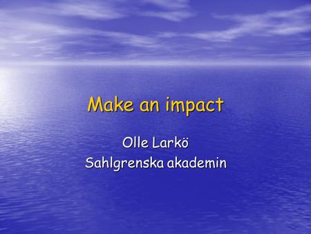 Make an impact Olle Larkö Sahlgrenska akademin. Make an impact Snabb förändring av tekniken Snabb förändring av tekniken Snabbare tillgång till data Snabbare.