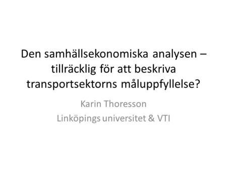 Den samhällsekonomiska analysen – tillräcklig för att beskriva transportsektorns måluppfyllelse? Karin Thoresson Linköpings universitet & VTI.