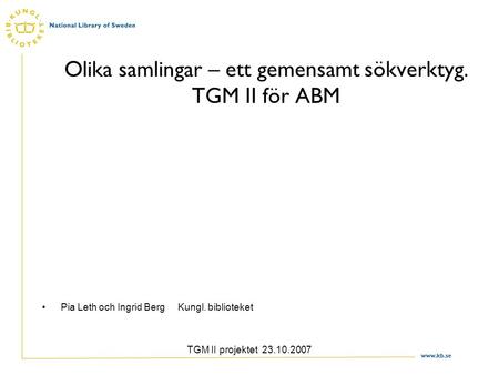 Www.kb.se TGM II projektet 23.10.2007 Olika samlingar – ett gemensamt sökverktyg. TGM II för ABM Pia Leth och Ingrid Berg Kungl. biblioteket.
