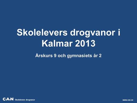 Skolelevers drogvanor Skolelevers drogvanor i Kalmar 2013 Årskurs 9 och gymnasiets år 2 www.can.se.
