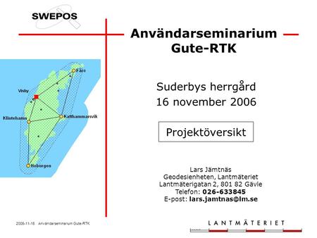 2006-11-16 Användarseminarium Gute-RTK Användarseminarium Gute-RTK Suderbys herrgård 16 november 2006 Projektöversikt Lars Jämtnäs Geodesienheten, Lantmäteriet.