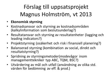 Förslag till uppsatsprojekt Magnus Holmström, vt 2013 Ekonomisk styrning Kostnadsansvar och styrning av kostnadsområden (kalkylinformation som beslutsunderlag?)
