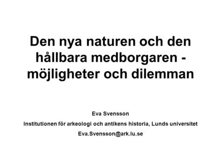 Den nya naturen och den hållbara medborgaren - möjligheter och dilemman Eva Svensson Institutionen för arkeologi och antikens historia, Lunds universitet.