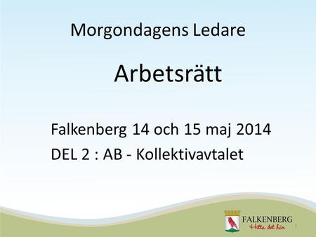 Morgondagens Ledare Arbetsrätt Falkenberg 14 och 15 maj 2014 DEL 2 : AB - Kollektivavtalet 1.