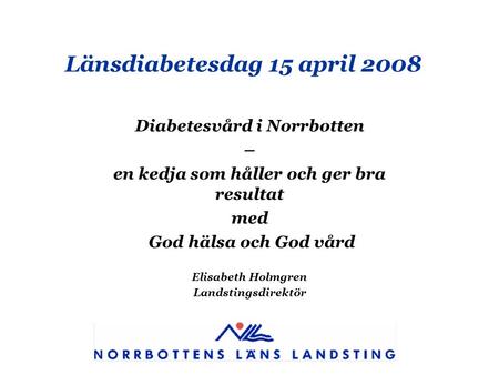 Länsdiabetesdag 15 april 2008 Diabetesvård i Norrbotten – en kedja som håller och ger bra resultat med God hälsa och God vård Elisabeth Holmgren Landstingsdirektör.