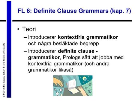 © Patrick Blackburn, Johan Bos & Kristina Striegnitz FL 6: Definite Clause Grammars (kap. 7) Teori –Introducerar kontextfria grammatikor och några besläktade.