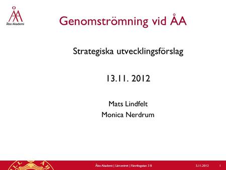 Genomströmning vid ÅA Strategiska utvecklingsförslag 13.11. 2012 Mats Lindfelt Monica Nerdrum 5.11.2012Åbo Akademi | Lärcentret | Fänriksgatan 3 B 1.